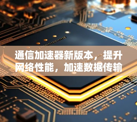 通信加速器新版本，提升网络性能，加速数据传输