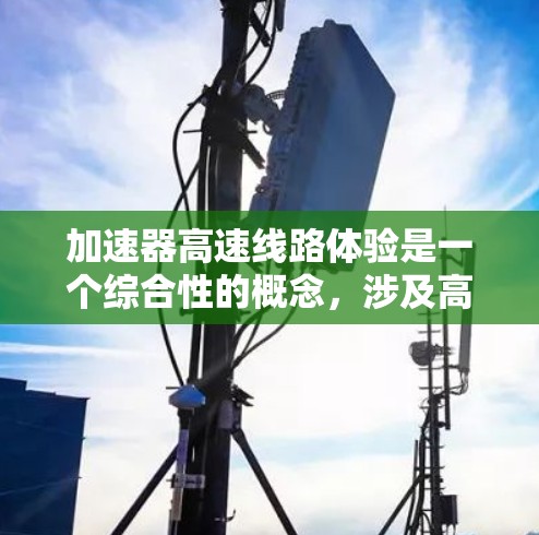 加速器高速线路体验是一个综合性的概念,涉及高速公路上的加速技术、驾驶体验以及对驾驶者的心理影响。以下是对此主题的详细分析 加速器高速线路体验是一个综合性的概念,涉及高速公路上的加速技术、驾驶体验以及对驾驶者的心理影响。以下是对此主题的详细分析