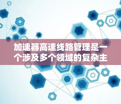 加速器高速线路管理是一个涉及多个领域的复杂主题,主要集中在高速公路上的交通管理优化。以下是对此领域的详细分析 加速器高速线路管理是一个涉及多个领域的复杂主题,主要集中在高速公路上的交通管理优化。以下是对此领域的详细分析