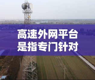 高速外网平台是指专门针对高速网络设备提供高效网络连接工具的平台,旨在提升数据传输速度和网络使用效率。以下是对该平台的详细介绍 高速外网平台是指专门针对高速网络设备提供高效网络连接工具的平台,旨在提升数据传输速度和网络使用效率。以下是对该平台的详细介绍