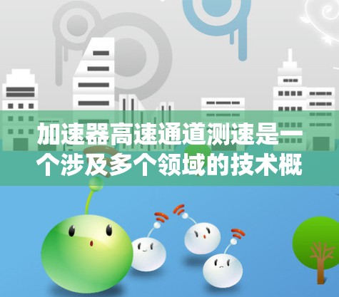 加速器高速通道测速是一个涉及多个领域的技术概念,主要应用于自动驾驶汽车、智能交通系统、工业自动化和物流领域。以下是对其详细说明 加速器高速通道测速是一个涉及多个领域的技术概念,主要应用于自动驾驶汽车、智能交通系统、工业自动化和物流领域。以下是对其详细说明