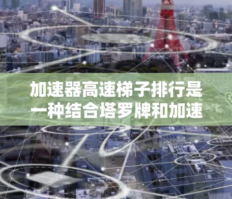 加速器高速梯子排行是一种结合塔罗牌和加速器机制的应用，旨在提升玩家的加速能力。以下是该机制的详细解释