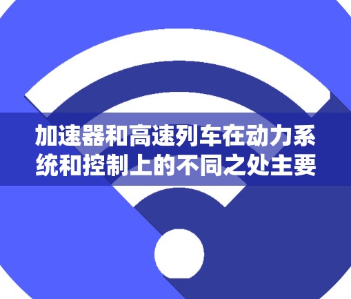 加速器和高速列车在动力系统和控制上的不同之处主要体现在以下几点