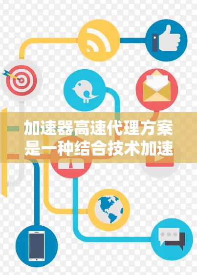 加速器高速代理方案是一种结合技术加速和快速响应的金融产品或服务,旨在通过先进的技术手段提升交易效率和准确性。以下是对该方案的详细分析和总结 加速器高速代理方案是一种结合技术加速和快速响应的金融产品或服务,旨在通过先进的技术手段提升交易效率和准确性。以下是对该方案的详细分析和总结