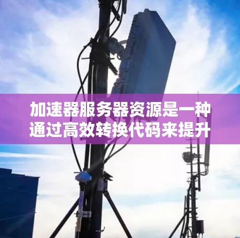 加速器服务器资源是一种通过高效转换代码来提升服务器性能的工具,广泛应用于机器学习和大数据处理等领域。以下是关于加速器的详细总结 加速器服务器资源是一种通过高效转换代码来提升服务器性能的工具,广泛应用于机器学习和大数据处理等领域。以下是关于加速器的详细总结