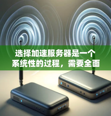 选择加速服务器是一个系统性的过程,需要全面考虑多个因素。以下是一个结构化的指南,帮助您系统地选择和配置加速服务器 选择加速服务器是一个系统性的过程,需要全面考虑多个因素。以下是一个结构化的指南,帮助您系统地选择和配置加速服务器