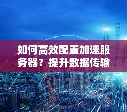 如何高效配置加速服务器?提升数据传输能力的实用指南 如何高效配置加速服务器?提升数据传输能力的实用指南