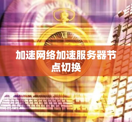 加速网络加速服务器节点切换 加速网络加速服务器节点切换