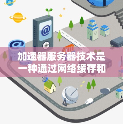 加速器服务器技术是一种通过网络缓存和云虚拟化等方法，提供高并发、多平台支持的加速解决方案。它能够提升网页和移动应用的加载速度，适合需要高性能的场景。以下是加速器服务器的关键点