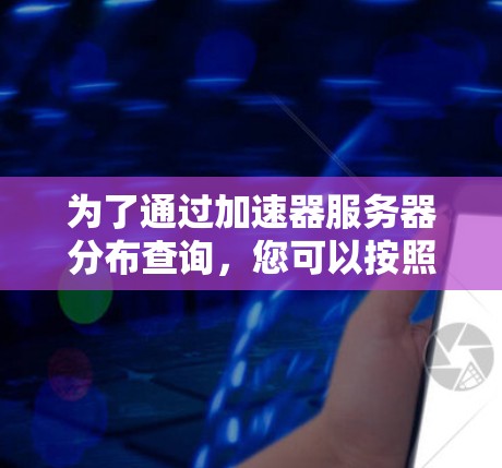 为了通过加速器服务器分布查询,您可以按照以下步骤进行 为了通过加速器服务器分布查询,您可以按照以下步骤进行