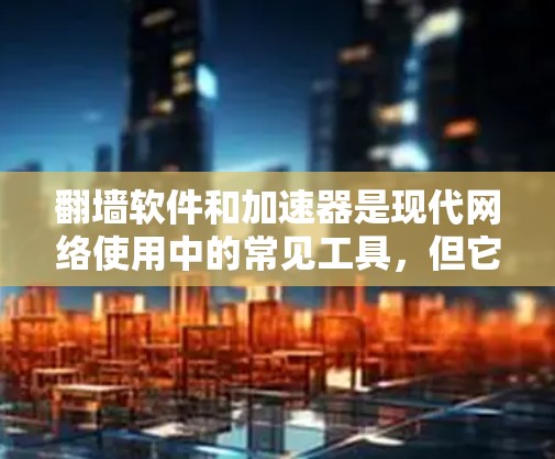 翻墙软件和加速器是现代网络使用中的常见工具，但它们在使用过程中可能会遇到一些问题。为了更好地解决这些问题，以下是一些关键步骤和建议