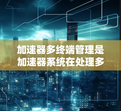 加速器多终端管理是加速器系统在处理多个终端设备上的功能,旨在优化资源分配和提高系统性能。以下是该技术的详细解释和实施步骤 加速器多终端管理是加速器系统在处理多个终端设备上的功能,旨在优化资源分配和提高系统性能。以下是该技术的详细解释和实施步骤