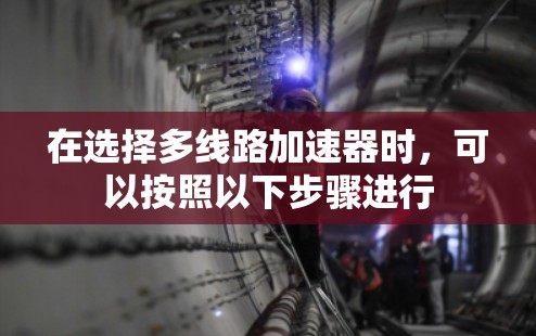 在选择多线路加速器时,可以按照以下步骤进行 在选择多线路加速器时,可以按照以下步骤进行