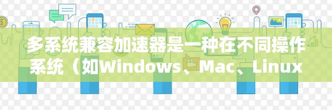 多系统兼容加速器是一种在不同操作系统(如Windows、Mac、Linux)上有效运行的优化工具,旨在提高程序的兼容性和性能。以下是对多系统兼容加速器的详细总结 多系统兼容加速器是一种在不同操作系统(如Windows、Mac、Linux)上有效运行的优化工具,旨在提高程序的兼容性和性能。以下是对多系统兼容加速器的详细总结