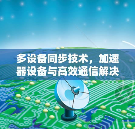 多设备同步技术,加速器设备与高效通信解决方案 多设备同步技术,加速器设备与高效通信解决方案