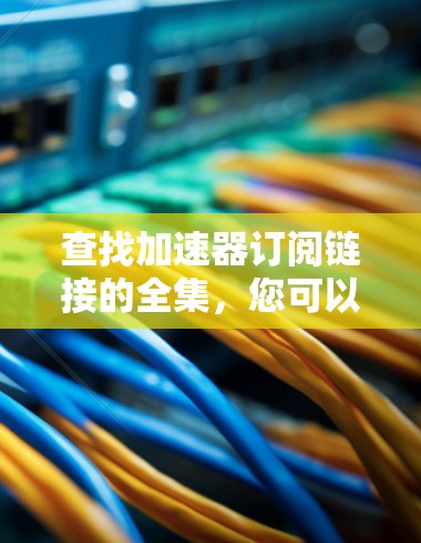 查找加速器订阅链接的全集，您可以按照以下步骤进行