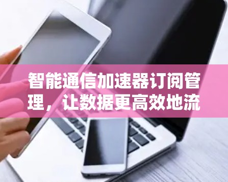 智能通信加速器订阅管理，让数据更高效地流动