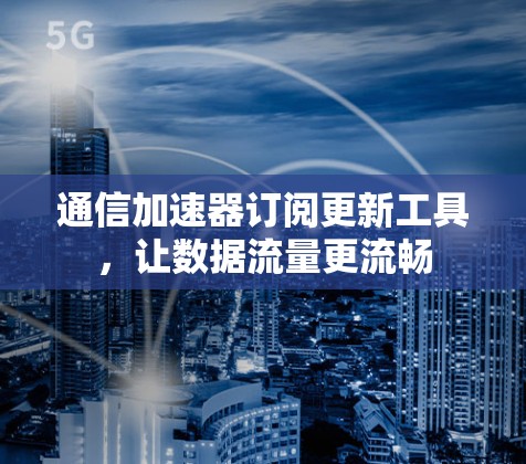 通信加速器订阅更新工具,让数据流量更流畅 通信加速器订阅更新工具,让数据流量更流畅