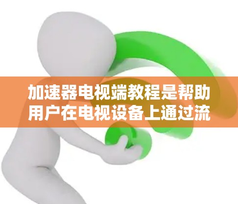 加速器电视端教程是帮助用户在电视设备上通过流媒体加速视频内容的工具。以下是详细的步骤指南 加速器电视端教程是帮助用户在电视设备上通过流媒体加速视频内容的工具。以下是详细的步骤指南