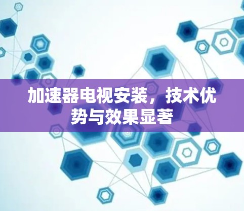 加速器电视安装，技术优势与效果显著