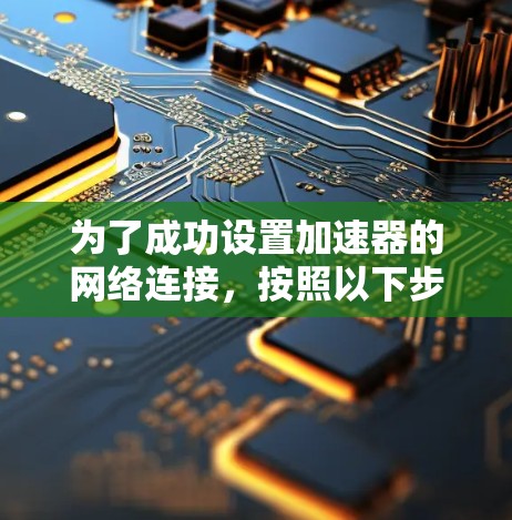 为了成功设置加速器的网络连接,按照以下步骤操作 为了成功设置加速器的网络连接,按照以下步骤操作