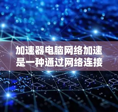 加速器电脑网络加速是一种通过网络连接到加速器来加速电脑性能的技术，旨在提升电脑的CPU、内存和显卡性能。以下是其详细步骤和功能