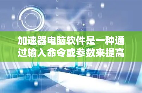 加速器电脑软件是一种通过输入命令或参数来提高计算机性能的系统，广泛应用于提高打字速度、处理文件和任务。以下是关于加速器软件的详细说明