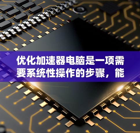 优化加速器电脑是一项需要系统性操作的步骤,能够显著提升连接效率和资源利用。以下是一个清晰的优化步骤指南 优化加速器电脑是一项需要系统性操作的步骤,能够显著提升连接效率和资源利用。以下是一个清晰的优化步骤指南