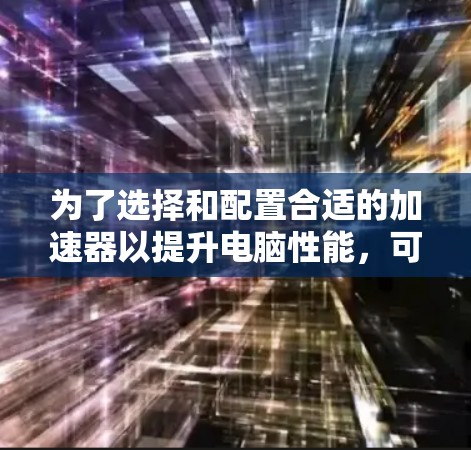 为了选择和配置合适的加速器以提升电脑性能，可以按照以下步骤进行
