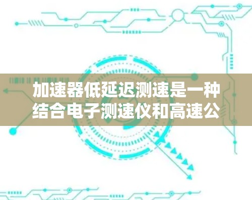 加速器低延迟测速是一种结合电子测速仪和高速公路上车辆加速能力的设备，主要用于检测车辆在高速公路上是否具备超速加速能力。以下是对此技术的详细解释
