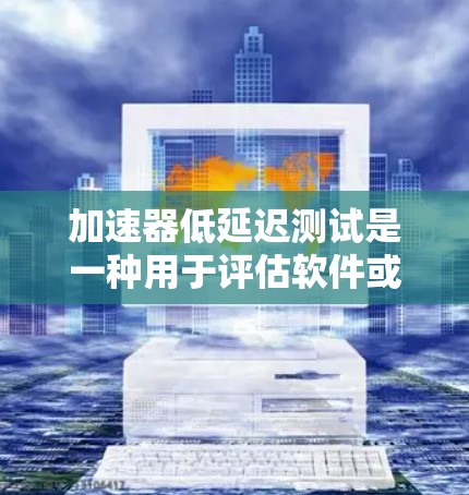 加速器低延迟测试是一种用于评估软件或硬件性能的测试方法，旨在分析其响应速度和延迟情况。以下是对该测试的详细说明