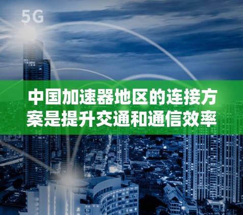 中国加速器地区的连接方案是提升交通和通信效率的重要组成部分，尤其在高速铁路、高速公路和高铁等领域。以下是对中国加速器地区的连接方案的系统总结