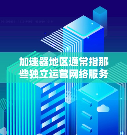 加速器地区通常指那些独立运营网络服务的区域，包括国内外多个地区的网络服务提供商。以下是加速器地区的主要列表