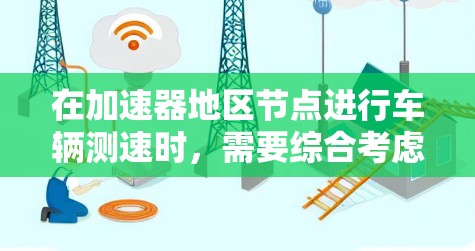 在加速器地区节点进行车辆测速时，需要综合考虑多个因素以确保测试的安全和有效。以下是一个详细的步骤指南