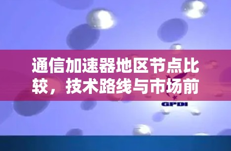 通信加速器地区节点比较，技术路线与市场前景