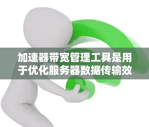 加速器带宽管理工具是用于优化服务器数据传输效率的软件，主要功能包括调整带宽分配、缓存优化、自动配置和日志监控。以下是其核心功能和使用步骤