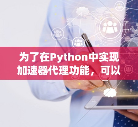 为了在Python中实现加速器代理功能,可以按照以下步骤进行 为了在Python中实现加速器代理功能,可以按照以下步骤进行
