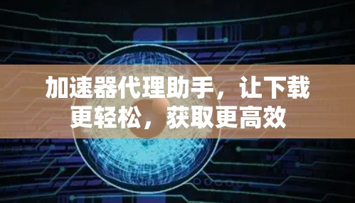 加速器代理助手，让下载更轻松，获取更高效