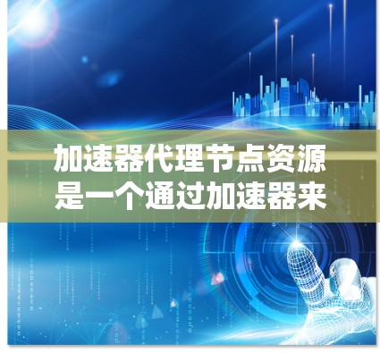 加速器代理节点资源是一个通过加速器来提升云计算节点资源性能的技术，旨在提升训练、推理等任务的效率，降低成本，提高资源利用率。以下是对该技术的详细总结