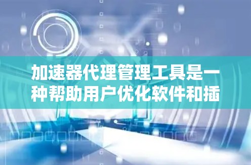 加速器代理管理工具是一种帮助用户优化软件和插件性能的工具，通过管理多个加速器来提升用户体验。以下是关于加速器代理管理工具的详细说明