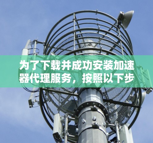 为了下载并成功安装加速器代理服务,按照以下步骤进行 为了下载并成功安装加速器代理服务,按照以下步骤进行