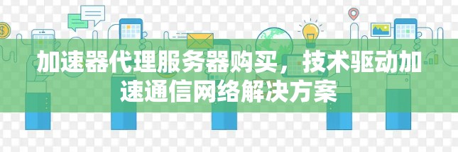 加速器代理服务器购买,技术驱动加速通信网络解决方案 加速器代理服务器购买,技术驱动加速通信网络解决方案