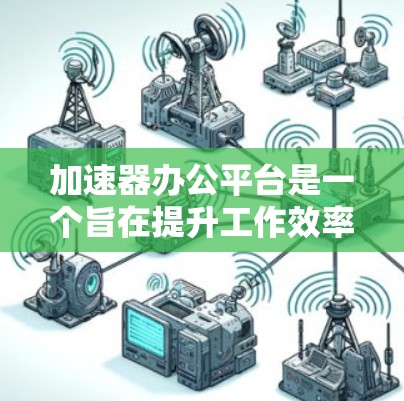 加速器办公平台是一个旨在提升工作效率的办公工具或平台，通过提供多种办公功能和自动化工具，帮助用户更快、更高效地完成工作。以下是对该概念的详细解析
