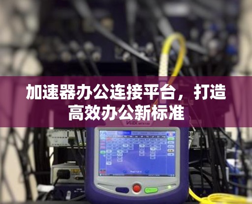 加速器办公连接平台，打造高效办公新标准