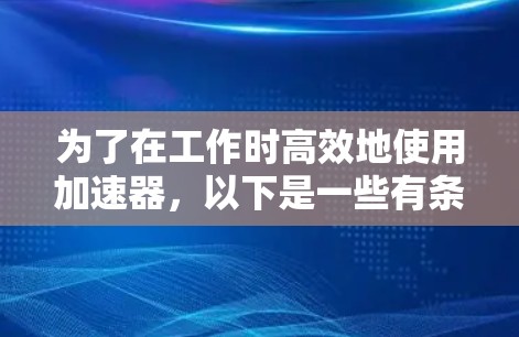 为了在工作时高效地使用加速器,以下是一些有条理的步骤和建议 为了在工作时高效地使用加速器,以下是一些有条理的步骤和建议