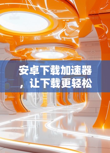 安卓下载加速器,让下载更轻松 安卓下载加速器,让下载更轻松