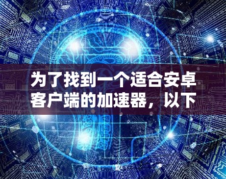 为了找到一个适合安卓客户端的加速器,以下是一些步骤和推荐 为了找到一个适合安卓客户端的加速器,以下是一些步骤和推荐