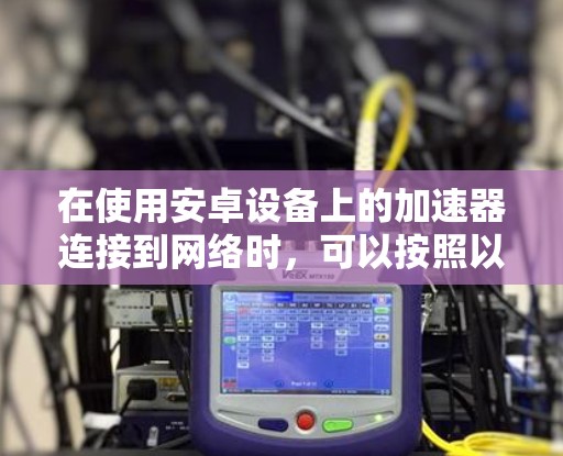 在使用安卓设备上的加速器连接到网络时,可以按照以下步骤进行操作 在使用安卓设备上的加速器连接到网络时,可以按照以下步骤进行操作