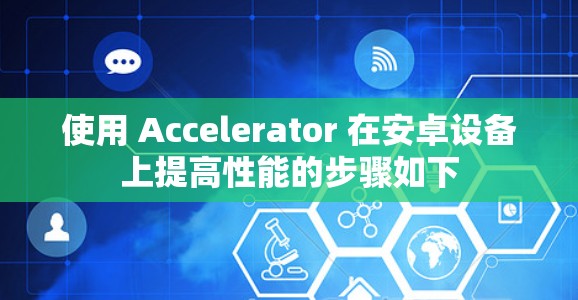 使用 Accelerator 在安卓设备上提高性能的步骤如下 使用 Accelerator 在安卓设备上提高性能的步骤如下