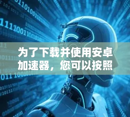 为了下载并使用安卓加速器，您可以按照以下步骤进行